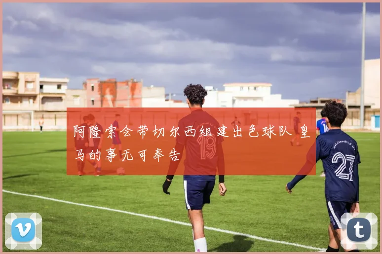 阿隆索会带切尔西组建出色球队 皇马的事无可奉告
