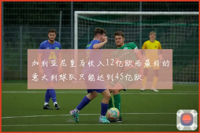 加利亚尼皇马收入12亿欧而最好的意大利球队只能达到45亿欧