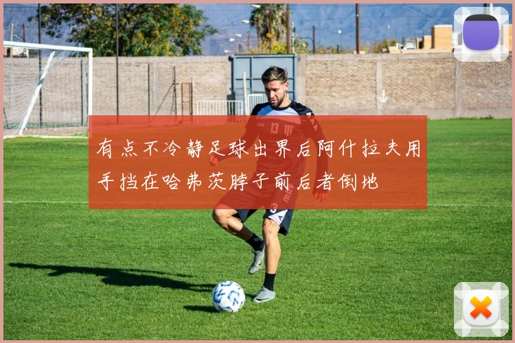 有点不冷静足球出界后阿什拉夫用手挡在哈弗茨脖子前后者倒地